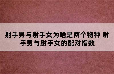 射手男与射手女为啥是两个物种 射手男与射手女的配对指数